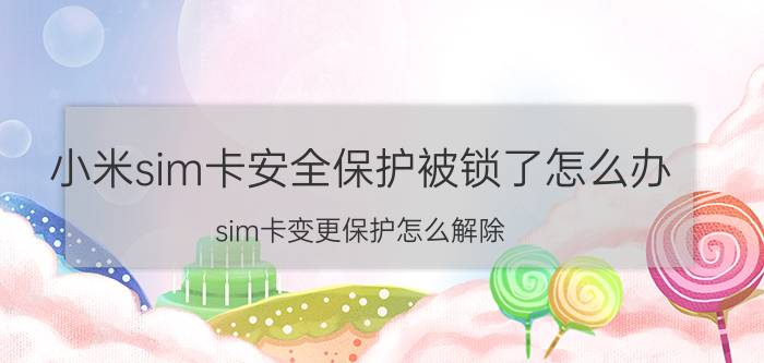 小米sim卡安全保护被锁了怎么办 sim卡变更保护怎么解除？